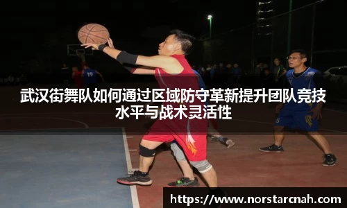 武汉街舞队如何通过区域防守革新提升团队竞技水平与战术灵活性