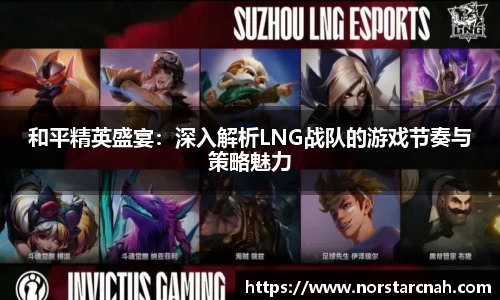 和平精英盛宴：深入解析LNG战队的游戏节奏与策略魅力