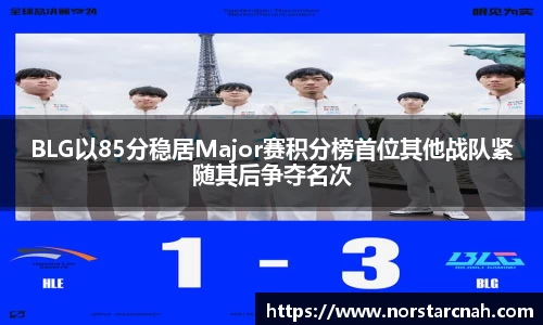 BLG以85分稳居Major赛积分榜首位其他战队紧随其后争夺名次